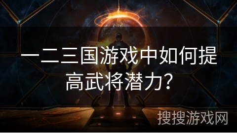 一二三国游戏中如何提高武将潜力? 一二三国游戏中如何提高武将潜力?