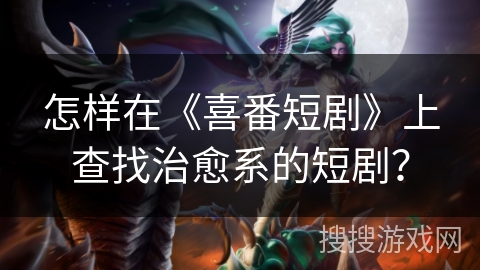 怎样在《喜番短剧》上查找治愈系的短剧? 怎样在《喜番短剧》上查找治愈系的短剧?