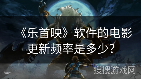 《乐首映》软件的电影更新频率是多少? 《乐首映》软件的电影更新频率是多少?