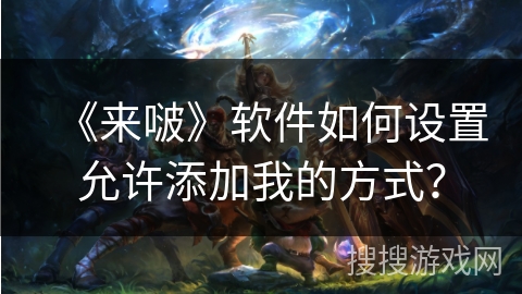 《来啵》软件如何设置允许添加我的方式？