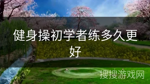 健身操初学者练多久更好