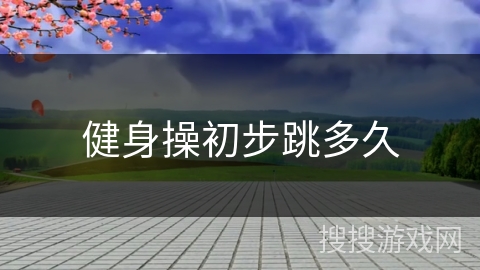 健身操初步跳多久