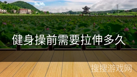 健身操前需要拉伸多久 健身操前需要拉伸多久