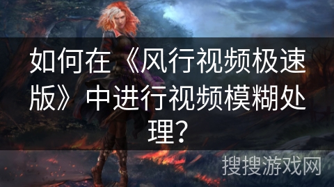 如何在《风行视频极速版》中进行视频模糊处理？