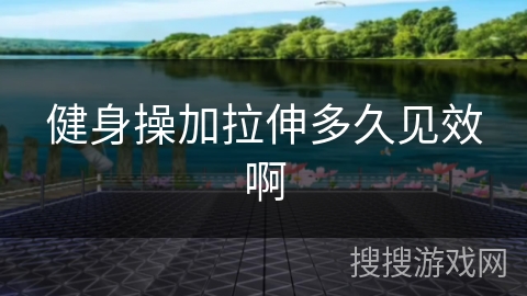 健身操加拉伸多久见效啊 健身操加拉伸多久见效啊