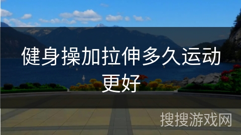 健身操加拉伸多久运动更好