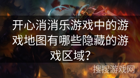 开心消消乐游戏中的游戏地图有哪些隐藏的游戏区域？