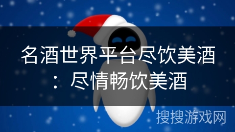 名酒世界平台尽饮美酒：尽情畅饮美酒