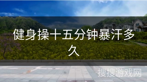 健身操十五分钟暴汗多久