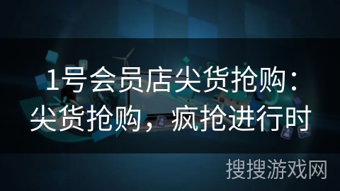 1号会员店尖货抢购:尖货抢购,疯抢进行时 1号会员店尖货抢购:尖货抢购,疯抢进行时