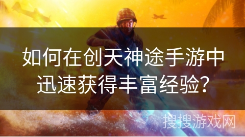 如何在创天神途手游中迅速获得丰富经验? 如何在创天神途手游中迅速获得丰富经验?