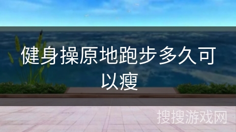 健身操原地跑步多久可以瘦