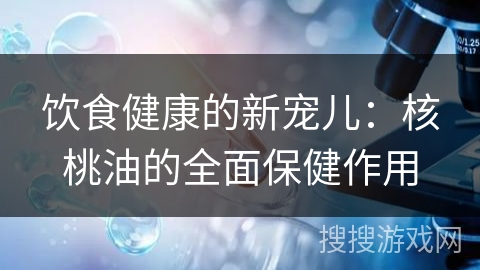 饮食健康的新宠儿：核桃油的全面保健作用