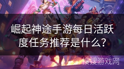 崛起神途手游每日活跃度任务推荐是什么？