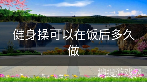 健身操可以在饭后多久做