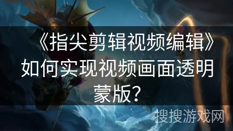 《指尖剪辑视频编辑》如何实现视频画面透明蒙版？
