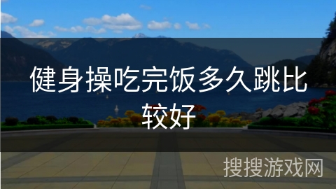 健身操吃完饭多久跳比较好 健身操吃完饭多久跳比较好