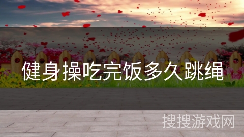 健身操吃完饭多久跳绳