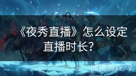 《夜秀直播》怎么设定直播时长? 《夜秀直播》怎么设定直播时长?