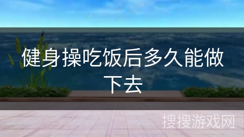 健身操吃饭后多久能做下去
