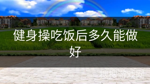 健身操吃饭后多久能做好 健身操吃饭后多久能做好