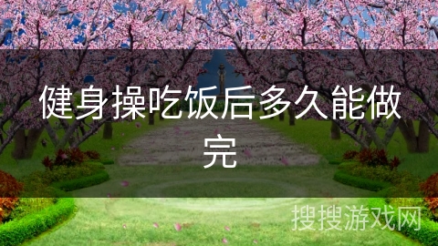 健身操吃饭后多久能做完