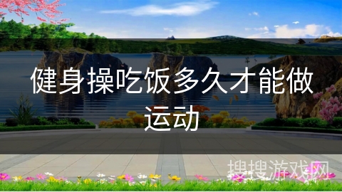 健身操吃饭多久才能做运动