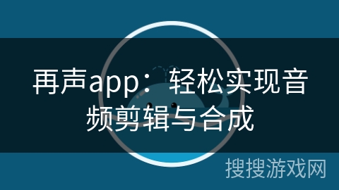 再声app：轻松实现音频剪辑与合成