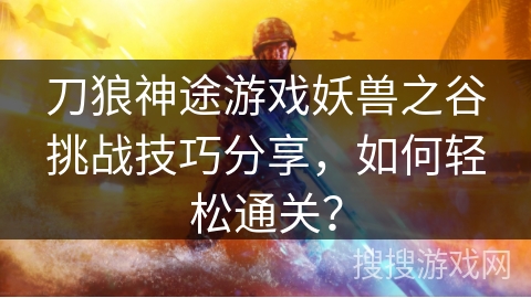 刀狼神途游戏妖兽之谷挑战技巧分享，如何轻松通关？