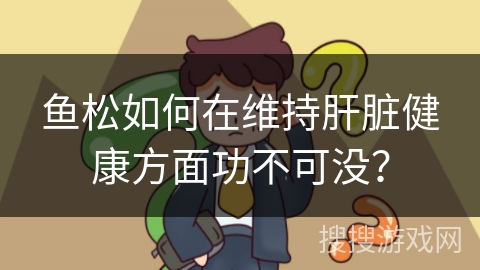 鱼松如何在维持肝脏健康方面功不可没？