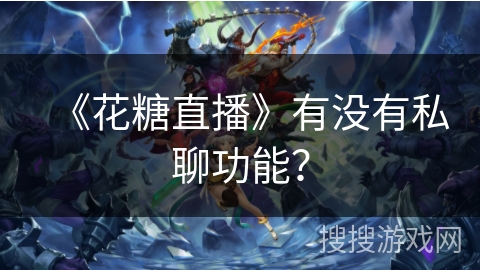 《花糖直播》有没有私聊功能? 《花糖直播》有没有私聊功能?