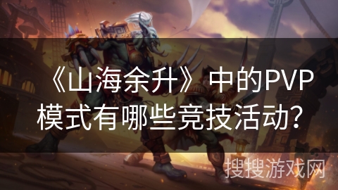 《山海余升》中的PVP模式有哪些竞技活动？