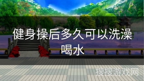 健身操后多久可以洗澡喝水