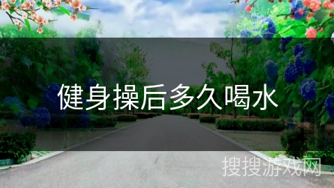 健身操后多久喝水 健身操后多久喝水