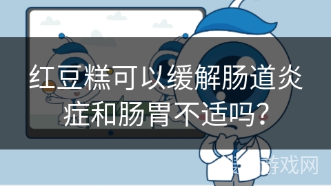 红豆糕可以缓解肠道炎症和肠胃不适吗？