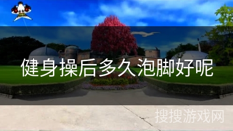 健身操后多久泡脚好呢