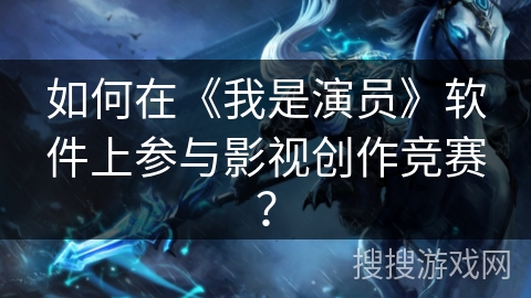 如何在《我是演员》软件上参与影视创作竞赛? 如何在《我是演员》软件上参与影视创作竞赛?