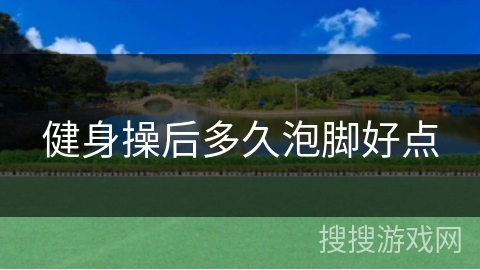 健身操后多久泡脚好点
