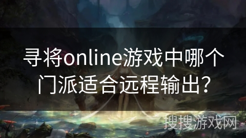 寻将online游戏中哪个门派适合远程输出? 寻将online游戏中哪个门派适合远程输出?