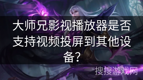 大师兄影视播放器是否支持视频投屏到其他设备? 大师兄影视播放器是否支持视频投屏到其他设备?