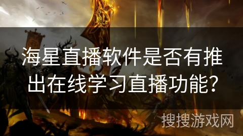 海星直播软件是否有推出在线学习直播功能？