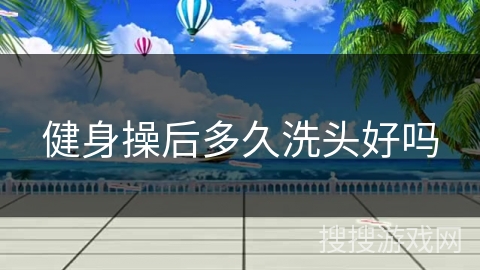 健身操后多久洗头好吗