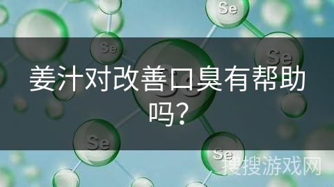 姜汁对改善口臭有帮助吗？