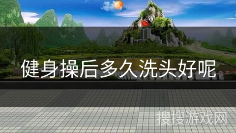健身操后多久洗头好呢