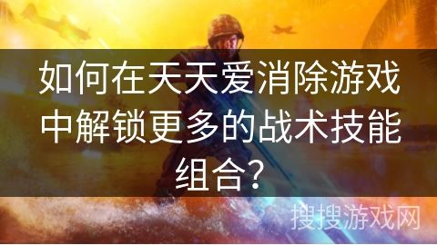 如何在天天爱消除游戏中解锁更多的战术技能组合？
