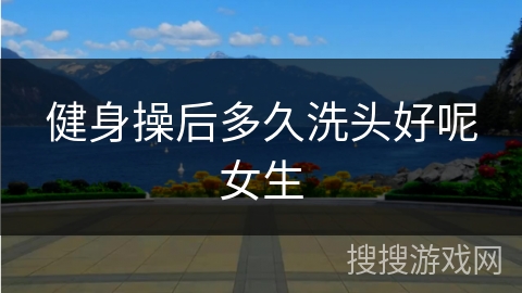 健身操后多久洗头好呢女生