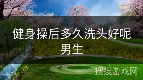 健身操后多久洗头好呢男生