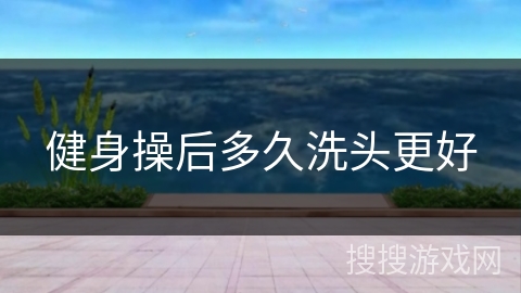 健身操后多久洗头更好