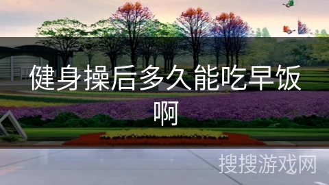 健身操后多久能吃早饭啊