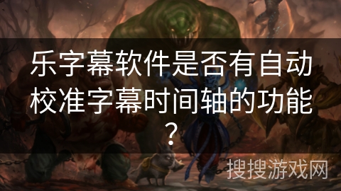 乐字幕软件是否有自动校准字幕时间轴的功能? 乐字幕软件是否有自动校准字幕时间轴的功能?